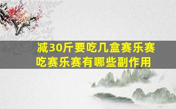 减30斤要吃几盒赛乐赛 吃赛乐赛有哪些副作用